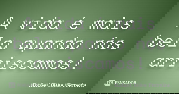 A vida é mais bela quando nós arriscamos!... Frase de Rafael Teles Ferreira.