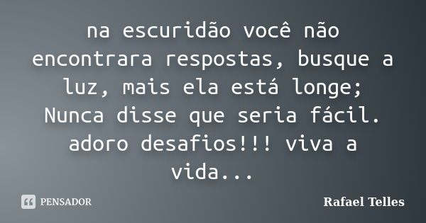 na escuridão você não encontrara respostas, busque a luz, mais ela está longe; Nunca disse que seria fácil. adoro desafios!!! viva a vida...... Frase de Rafael Telles.