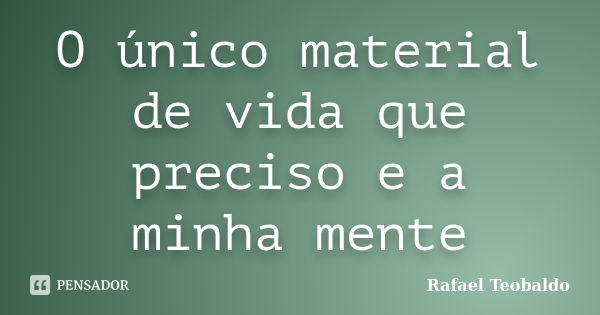 O único material de vida que preciso e a minha mente... Frase de Rafael Teobaldo.