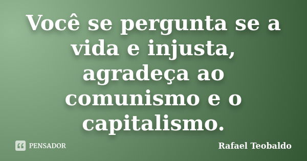 Você se pergunta se a vida e injusta, agradeça ao comunismo e o capitalismo.... Frase de Rafael Teobaldo.