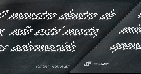 O monstro dentro de mim, não está morto, apenas adormecido.... Frase de Rafael Teodorak.