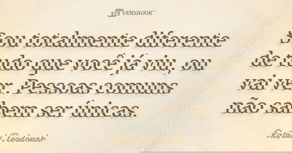 Sou totalmente diferente de tudo que você já viu, ou vai ver. Pessoas comuns não sabem ser únicas.... Frase de Rafael Teodorak.