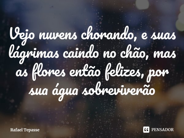 ⁠Vejo nuvens chorando, e suas lágrimas caindo no chão, mas as flores então felizes, por sua água sobreviverão... Frase de Rafael Tepasse.