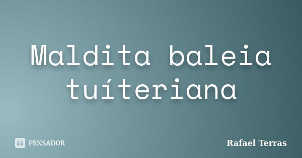 Maldita baleia tuíteriana... Frase de Rafael Terras.