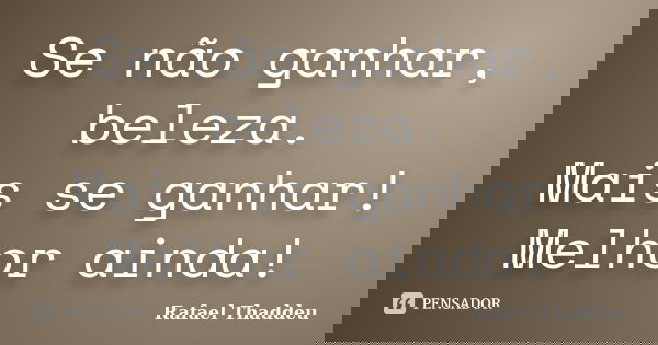 Se não ganhar, beleza. Mais se ganhar! Melhor ainda!... Frase de Rafael Thaddeu.
