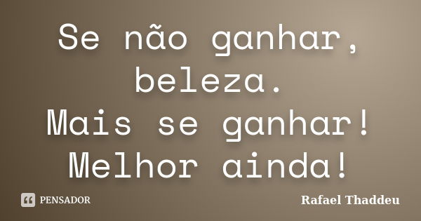 Se não ganhar, beleza. Mais se ganhar! Melhor ainda!... Frase de Rafael Thaddeu.