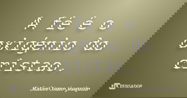 A fé é o oxigénio do cristao.... Frase de Rafael Tomé Joaquim.