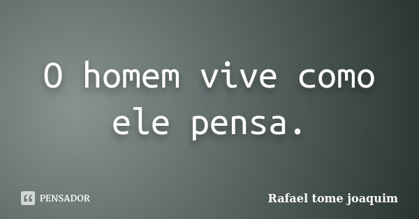 O homem vive como ele pensa.... Frase de Rafael tome joaquim.