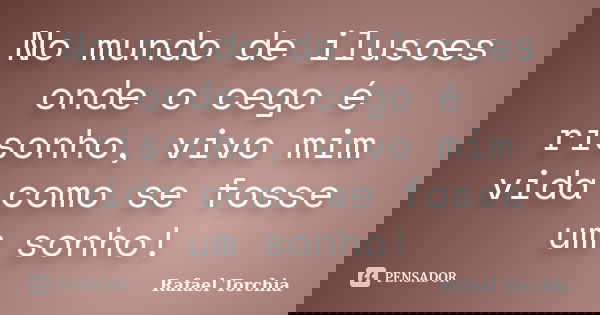 No mundo de ilusoes onde o cego é risonho, vivo mim vida como se fosse um sonho!... Frase de Rafael Torchia.