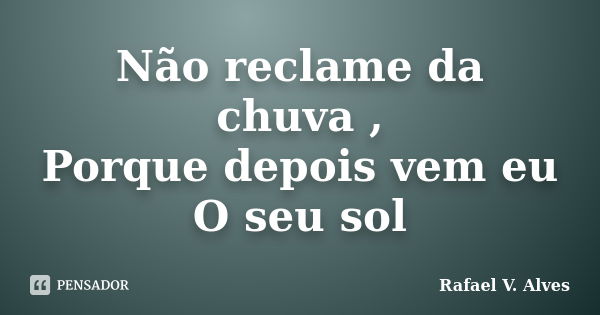 Não reclame da chuva , Porque depois vem eu O seu sol... Frase de Rafael V. Alves.