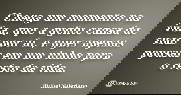 Chega um momento na vida, que a gente cansa de voar por ai, e quer apenas pousar em um ninho para o resto da vida.... Frase de Rafael Valeriano.