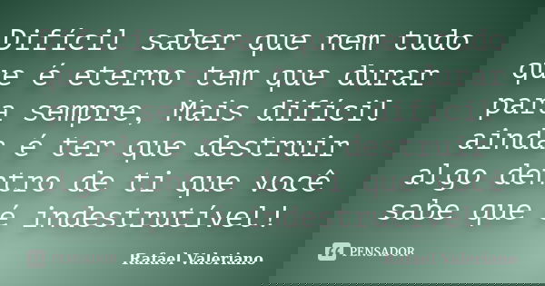 Difícil saber que nem tudo que é eterno tem que durar para sempre, Mais difícil ainda é ter que destruir algo dentro de ti que você sabe que é indestrutível!... Frase de Rafael Valeriano.