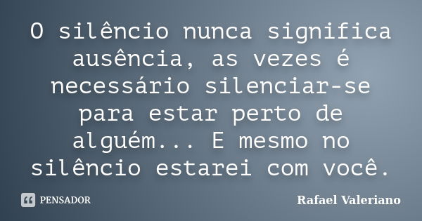 O silêncio nunca significa ausência, as vezes é necessário silenciar-se para estar perto de alguém... E mesmo no silêncio estarei com você.... Frase de Rafael Valeriano.