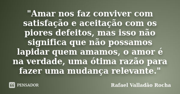 ‎"Amar nos faz conviver com satisfação e aceitação com os piores defeitos, mas isso não significa que não possamos lapidar quem amamos, o amor é na v... Frase de Rafael Valladão Rocha.