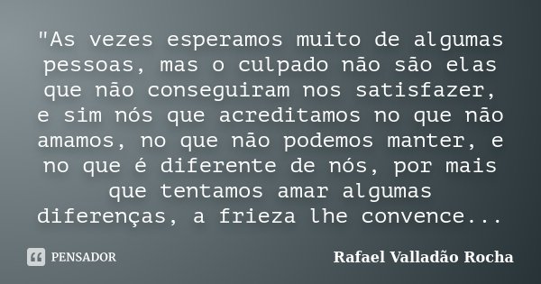 ‎"As vezes esperamos muito de algumas pessoas, mas o culpado não são elas que não conseguiram nos satisfazer, e sim nós que acreditamos no que não am... Frase de Rafael Valladão Rocha.