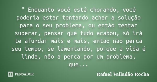 ‎" Enquanto você está chorando, você poderia estar tentando achar a solução para o seu problema, ou então tentar superar, pensar que tudo acabou, só ... Frase de Rafael Valladão Rocha.