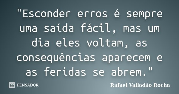‎"Esconder erros é sempre uma saída fácil, mas um dia eles voltam, as consequências aparecem e as feridas se abrem."... Frase de Rafael Valladão Rocha.