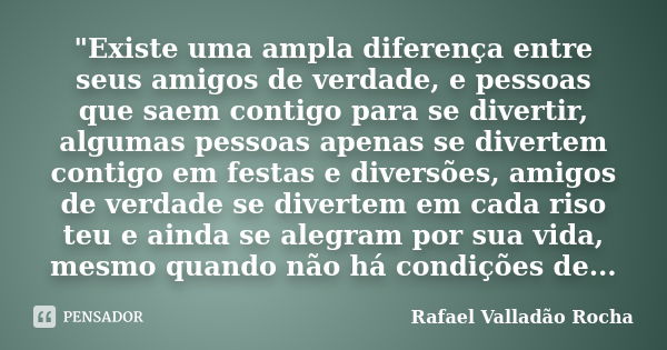 ‎"Existe uma ampla diferença entre seus amigos de verdade, e pessoas que saem contigo para se divertir, algumas pessoas apenas se divertem contigo em... Frase de Rafael Valladão Rocha.