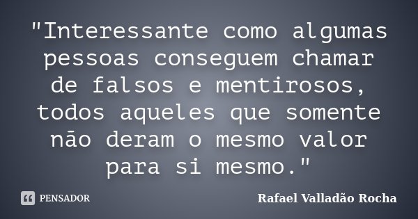 ‎"Interessante como algumas pessoas conseguem chamar de falsos e mentirosos, todos aqueles que somente não deram o mesmo valor para si mesmo."... Frase de Rafael Valladão Rocha.