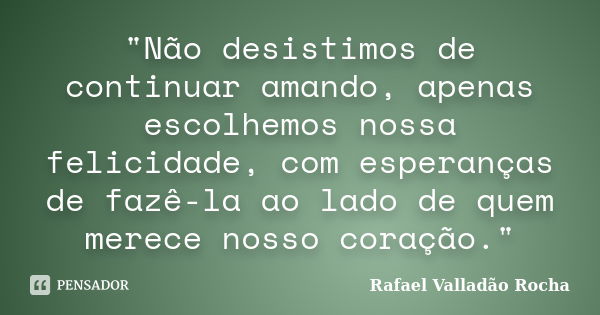 ‎"Não desistimos de continuar amando, apenas escolhemos nossa felicidade, com esperanças de fazê-la ao lado de quem merece nosso coração."... Frase de Rafael Valladão Rocha.