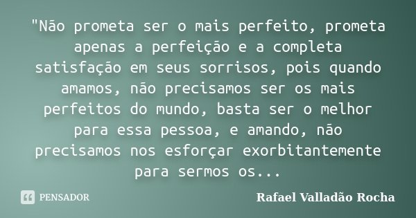 ‎"Não prometa ser o mais perfeito, prometa apenas a perfeição e a completa satisfação em seus sorrisos, pois quando amamos, não precisamos ser os mai... Frase de Rafael Valladão Rocha.