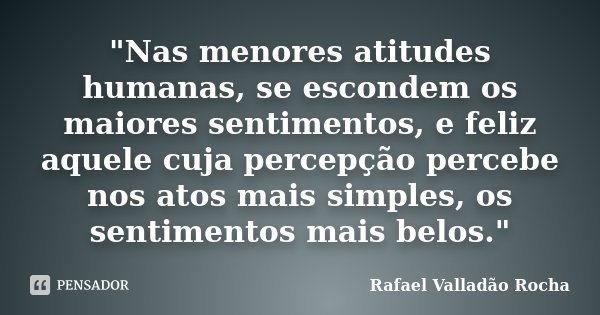 ‎"Nas menores atitudes humanas, se escondem os maiores sentimentos, e feliz aquele cuja percepção percebe nos atos mais simples, os sentimentos mais ... Frase de Rafael Valladão Rocha.
