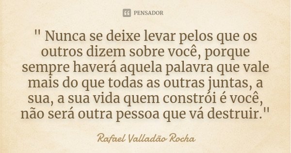 ‎" Nunca se deixe levar pelos que os outros dizem sobre você, porque sempre haverá aquela palavra que vale mais do que todas as outras juntas, a sua,... Frase de Rafael Valladão Rocha.