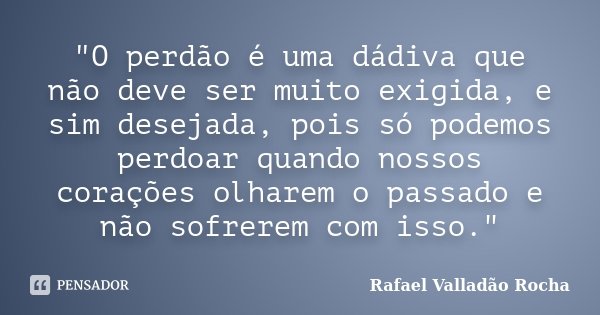 ‎"O perdão é uma dádiva que não deve ser muito exigida, e sim desejada, pois só podemos perdoar quando nossos corações olharem o passado e não sofrer... Frase de Rafael Valladão Rocha.