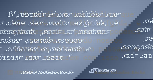 ‎"O perdão é uma dádiva que não deve ser muito exigida, e sim desejada, pois só podemos perdoar quando nossos corações olharem o passado e não sofrer... Frase de Rafael Valladão Rocha.