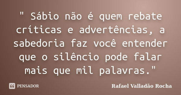 ‎" Sábio não é quem rebate críticas e advertências, a sabedoria faz você entender que o silêncio pode falar mais que mil palavras."... Frase de Rafael Valladão Rocha.