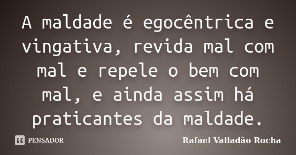 A maldade é egocêntrica e vingativa, revida mal com mal e repele o bem com mal, e ainda assim há praticantes da maldade.... Frase de Rafael Valladão Rocha.