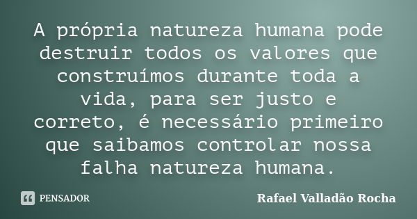 A própria natureza humana pode destruir todos os valores que construímos durante toda a vida, para ser justo e correto, é necessário primeiro que saibamos contr... Frase de Rafael Valladão Rocha.