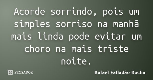 Acorde sorrindo, pois um simples sorriso na manhã mais linda pode evitar um choro na mais triste noite.... Frase de Rafael Valladão Rocha.