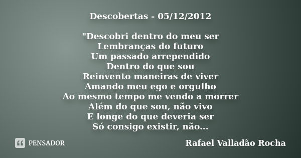 Descobertas - 05/12/2012 "Descobri dentro do meu ser Lembranças do futuro Um passado arrependido Dentro do que sou Reinvento maneiras de viver Amando meu e... Frase de Rafael Valladão Rocha.