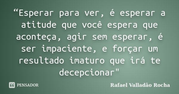 “Esperar para ver, é esperar a atitude que você espera que aconteça, agir sem esperar, é ser impaciente, e forçar um resultado imaturo que irá te decepcionar&qu... Frase de Rafael Valladão Rocha.