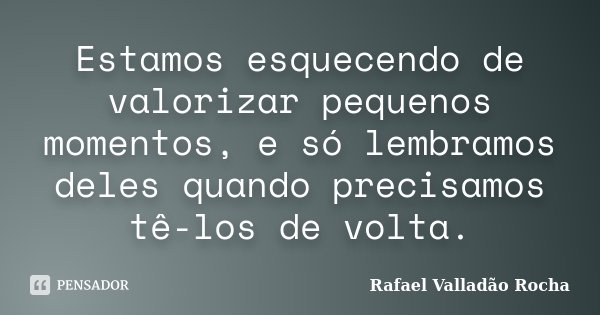 Estamos esquecendo de valorizar pequenos momentos, e só lembramos deles quando precisamos tê-los de volta.... Frase de Rafael Valladão Rocha.