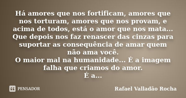 Há amores que nos fortificam, amores que nos torturam, amores que nos provam, e acima de todos, está o amor que nos mata... Que depois nos faz renascer das cinz... Frase de Rafael Valladão Rocha.