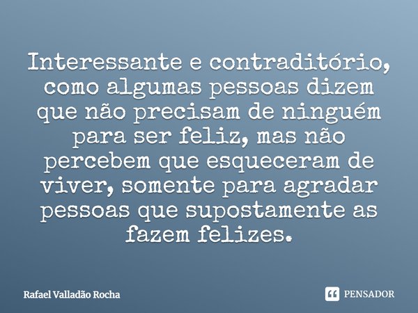 Interessante e contraditório, como algumas pessoas dizem que não precisam de ninguém para ser feliz, mas não percebem que esqueceram de viver, somente para agra... Frase de Rafael Valladão Rocha.