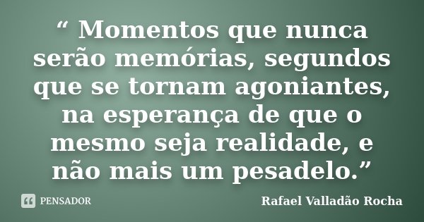 “ Momentos que nunca serão memórias, segundos que se tornam agoniantes, na esperança de que o mesmo seja realidade, e não mais um pesadelo.”... Frase de Rafael Valladão Rocha.