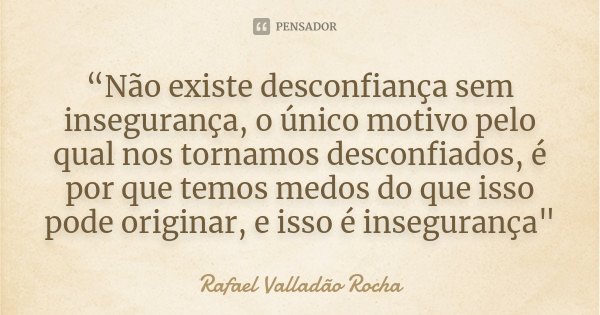 “Não existe desconfiança sem insegurança, o único motivo pelo qual nos tornamos desconfiados, é por que temos medos do que isso pode originar, e isso é insegura... Frase de Rafael Valladão Rocha.