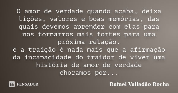 O amor de verdade quando acaba, deixa lições, valores e boas memórias, das quais devemos aprender com elas para nos tornarmos mais fortes para uma próxima relaç... Frase de Rafael Valladão Rocha.