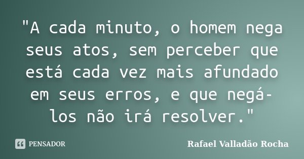 "A cada minuto, o homem nega seus atos, sem perceber que está cada vez mais afundado em seus erros, e que negá-los não irá resolver."... Frase de Rafael Valladão Rocha.