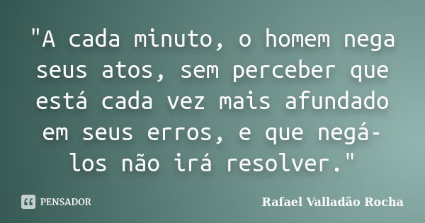 "A cada minuto, o homem nega seus atos, sem perceber que está cada vez mais afundado em seus erros, e que negá-los não irá resolver."... Frase de Rafael Valladão Rocha.