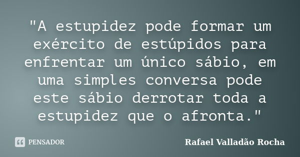 "A estupidez pode formar um exército de estúpidos para enfrentar um único sábio, em uma simples conversa pode este sábio derrotar toda a estupidez que o af... Frase de Rafael Valladão Rocha.