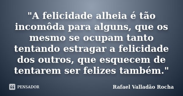 "A felicidade alheia é tão incomôda para alguns, que os mesmo se ocupam tanto tentando estragar a felicidade dos outros, que esquecem de tentarem ser feliz... Frase de Rafael Valladão Rocha.