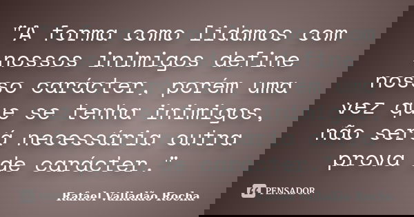 "A forma como lidamos com nossos inimigos define nosso carácter, porém uma vez que se tenha inimigos, não será necessária outra prova de carácter."... Frase de Rafael Valladão Rocha.