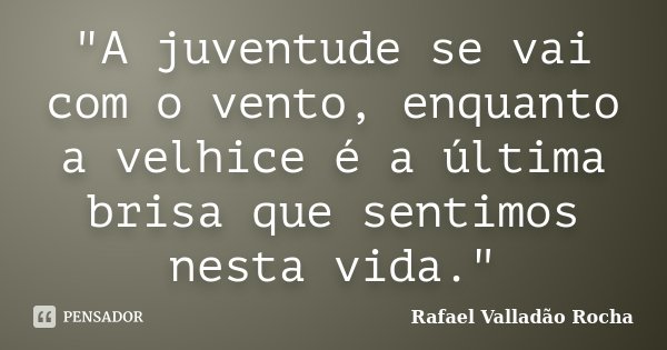 "A juventude se vai com o vento, enquanto a velhice é a última brisa que sentimos nesta vida."... Frase de Rafael Valladão Rocha.