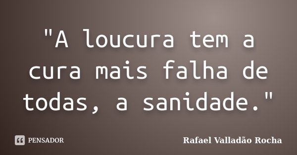 "A loucura tem a cura mais falha de todas, a sanidade."... Frase de Rafael Valladão Rocha.