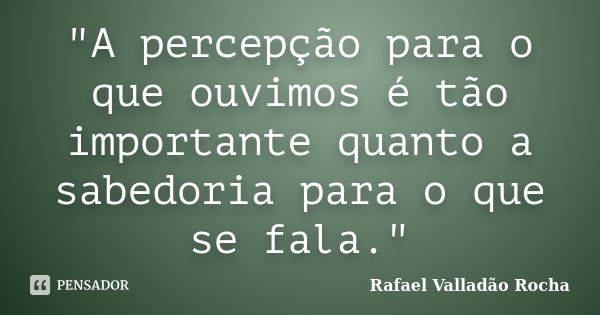 "A percepção para o que ouvimos é tão importante quanto a sabedoria para o que se fala."... Frase de Rafael Valladão Rocha.
