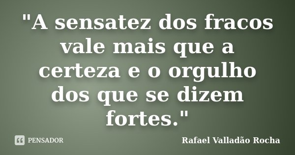 "A sensatez dos fracos vale mais que a certeza e o orgulho dos que se dizem fortes."... Frase de Rafael Valladão Rocha.